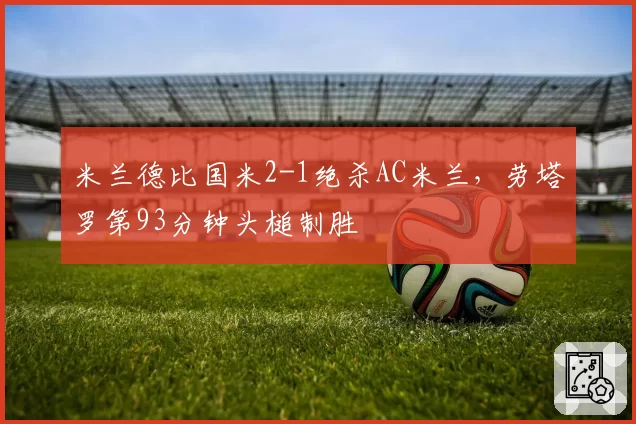 米兰德比国米2-1绝杀AC米兰,劳塔罗第93分钟头槌制胜