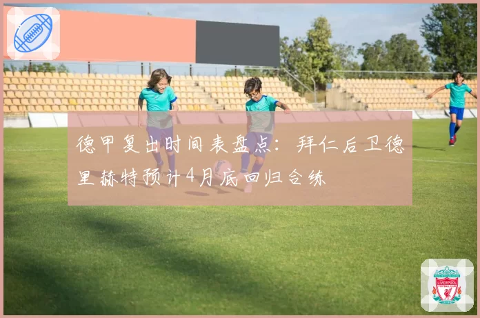 德甲复出时间表盘点：拜仁后卫德里赫特预计4月底回归合练