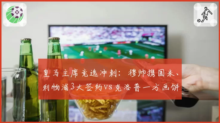 皇马主席竞选冲刺：穆帅携国米、利物浦3大签约vs克洛普一方画饼