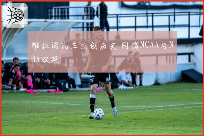 维拉诺瓦三杰创历史 同揽NCAA与NBA双冠