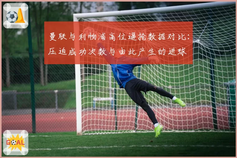 曼联与利物浦高位逼抢数据对比：压迫成功次数与由此产生的进球