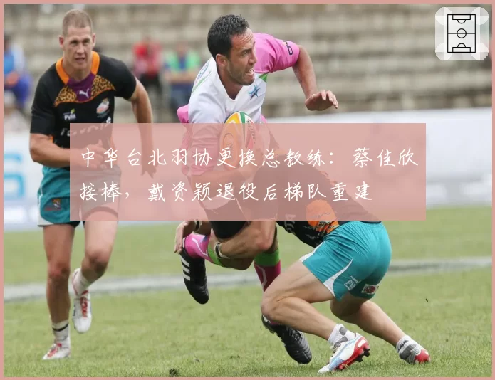 中华台北羽协更换总教练：蔡佳欣接棒，戴资颖退役后梯队重建
