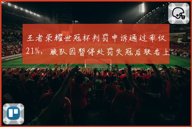 王者荣耀世冠杯判罚申诉通过率仅21%，狼队因暂停处罚失冠后联名上书