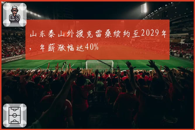 山东泰山外援克雷桑续约至2029年，年薪涨幅达40%