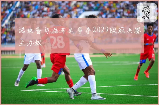 诺坎普与温布利争夺2029欧冠决赛主办权