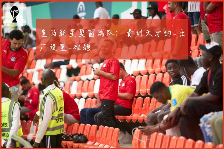 皇马新星夏窗离队：青训天才的_出厂设置_难题