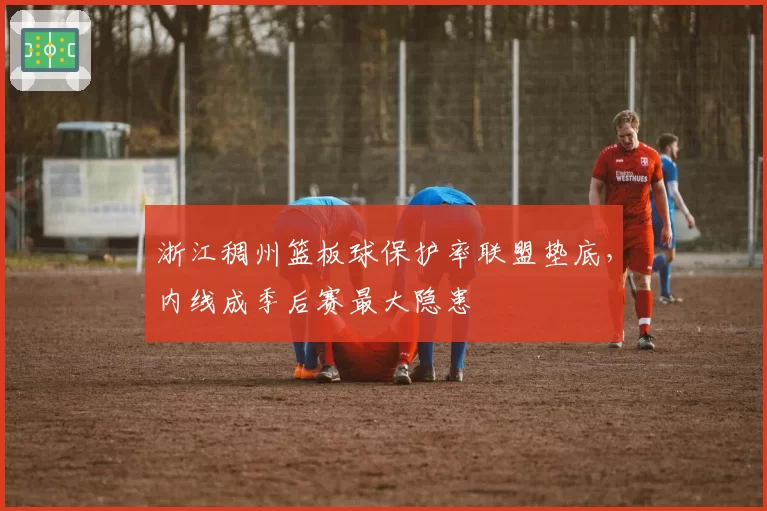 浙江稠州篮板球保护率联盟垫底，内线成季后赛最大隐患