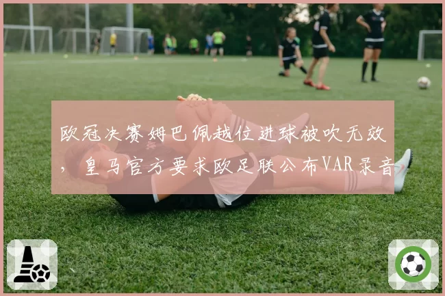欧冠决赛姆巴佩越位进球被吹无效，皇马官方要求欧足联公布VAR录音