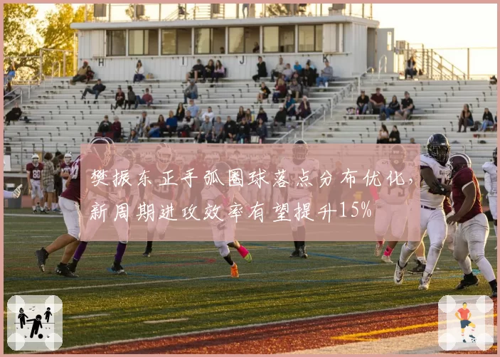 樊振东正手弧圈球落点分布优化，新周期进攻效率有望提升15%