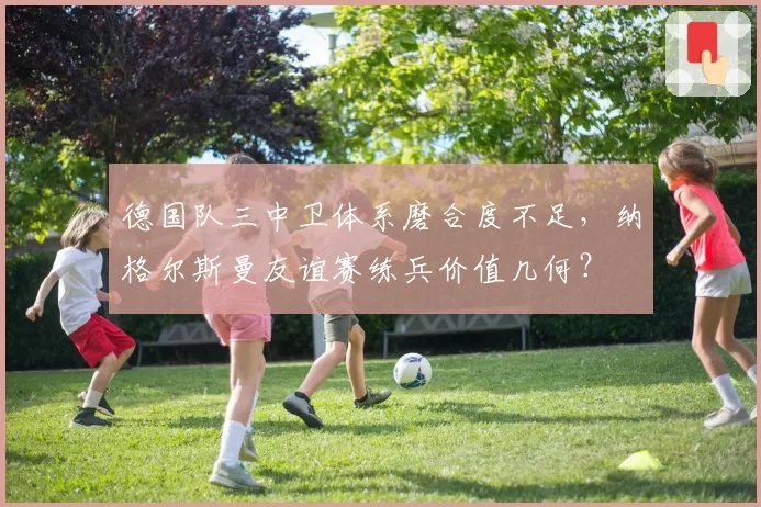 德国队三中卫体系磨合度不足，纳格尔斯曼友谊赛练兵价值几何？