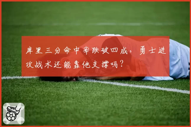库里三分命中率跌破四成，勇士进攻战术还能靠他支撑吗？