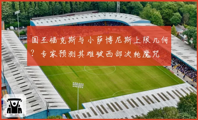 国王福克斯与小萨博尼斯上限几何？专家预测其难破西部次轮魔咒