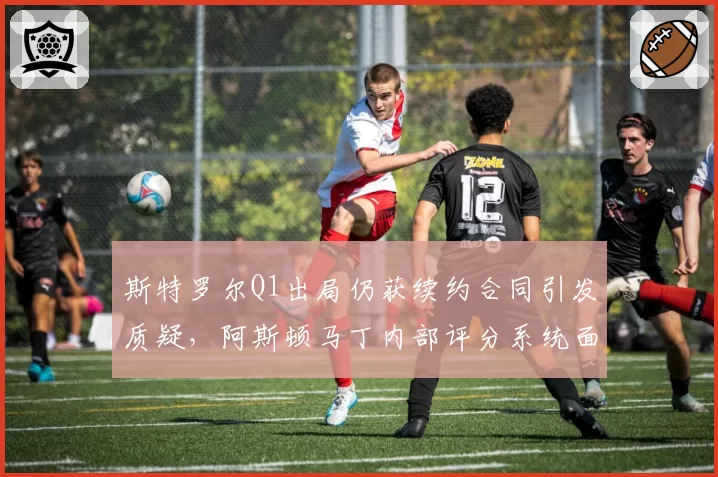 斯特罗尔Q1出局仍获续约合同引发质疑，阿斯顿马丁内部评分系统面临改革