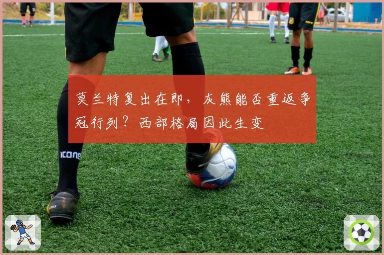 莫兰特复出在即，灰熊能否重返争冠行列？西部格局因此生变