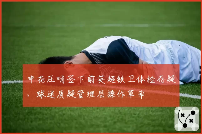 申花压哨签下前英超铁卫体检存疑，球迷质疑管理层操作草率